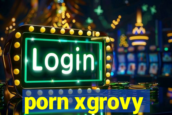 porn xgrovy